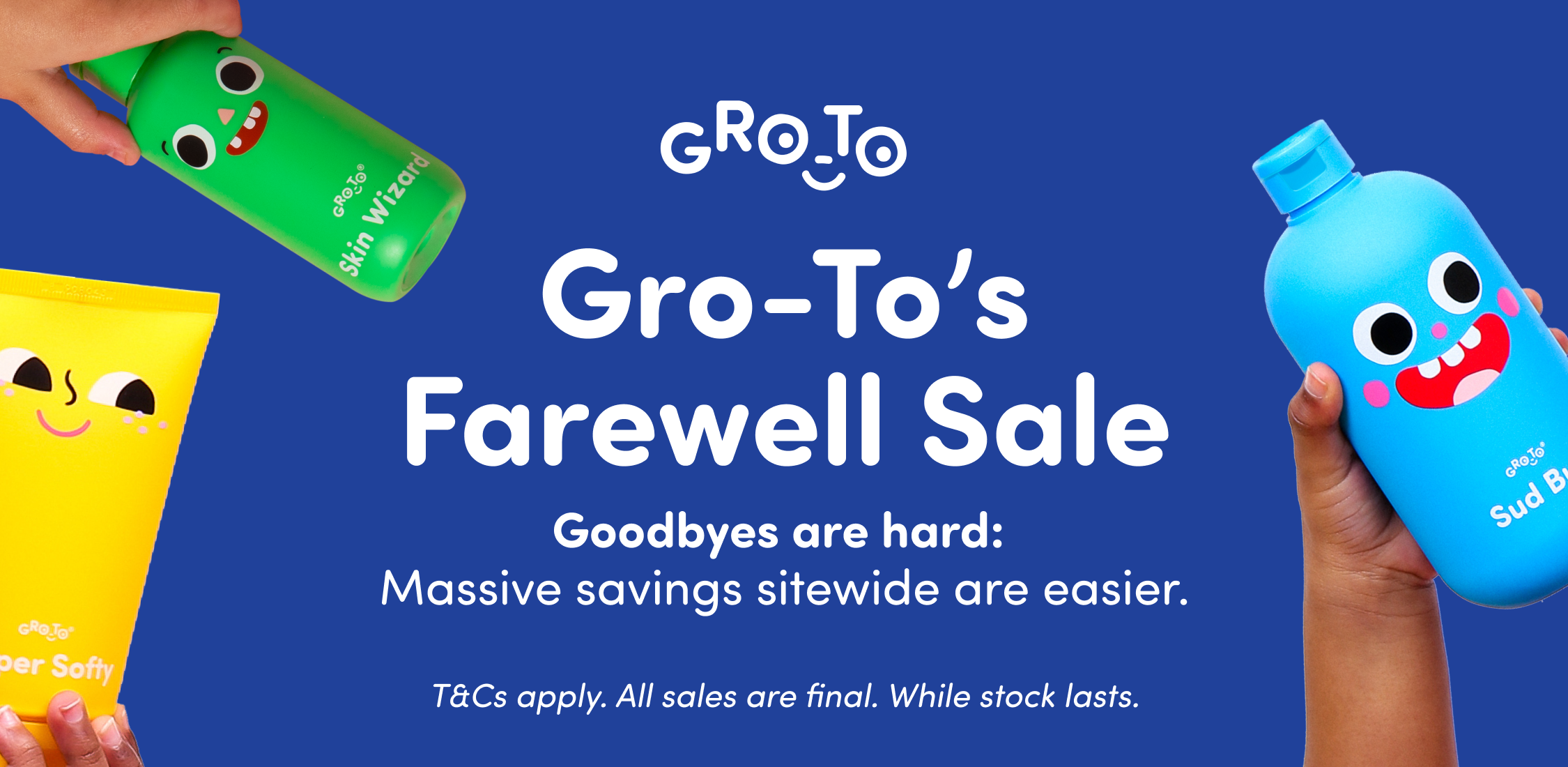 Colorful skincare bottles with smiling faces are held by hands around text that reads: Gro-To’s Farewell Sale. Goodbyes are hard: Massive savings sitewide are easier. T&Cs apply. All sales are final. While stock lasts.